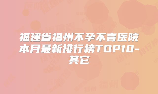 福建省福州不孕不育医院本月最新排行榜TOP10-其它