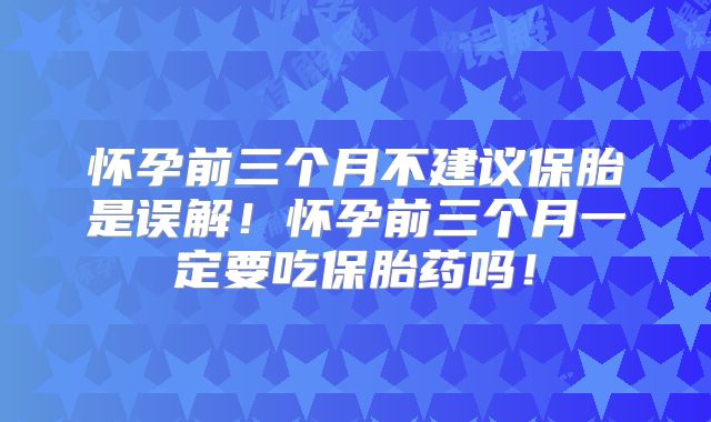 怀孕前三个月不建议保胎是误解！怀孕前三个月一定要吃保胎药吗！
