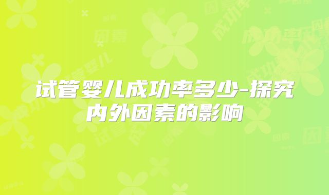 试管婴儿成功率多少-探究内外因素的影响