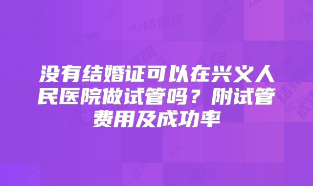 没有结婚证可以在兴义人民医院做试管吗？附试管费用及成功率
