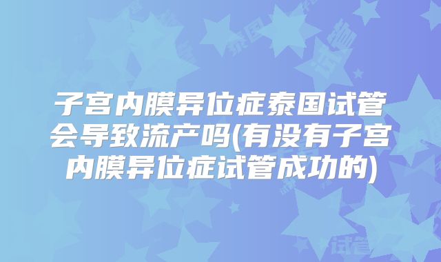 子宫内膜异位症泰国试管会导致流产吗(有没有子宫内膜异位症试管成功的)