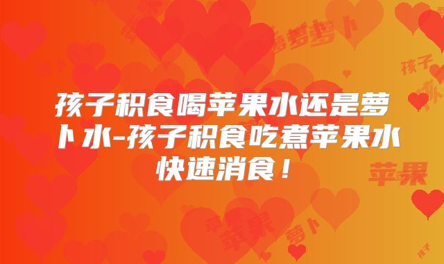 孩子积食喝苹果水还是萝卜水-孩子积食吃煮苹果水快速消食！