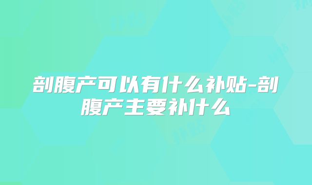 剖腹产可以有什么补贴-剖腹产主要补什么
