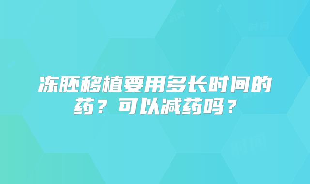 冻胚移植要用多长时间的药？可以减药吗？
