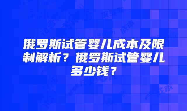 俄罗斯试管婴儿成本及限制解析?俄罗斯试管婴儿多少钱?