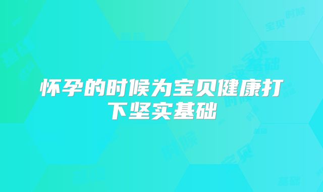 怀孕的时候为宝贝健康打下坚实基础