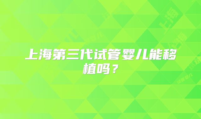 上海第三代试管婴儿能移植吗？