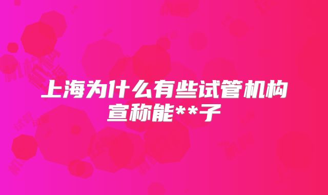 上海为什么有些试管机构宣称能**子