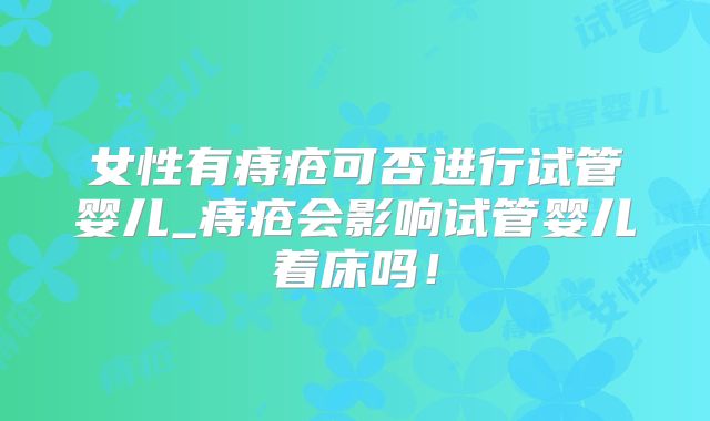 女性有痔疮可否进行试管婴儿_痔疮会影响试管婴儿着床吗！