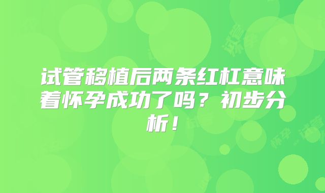 试管移植后两条红杠意味着怀孕成功了吗？初步分析！