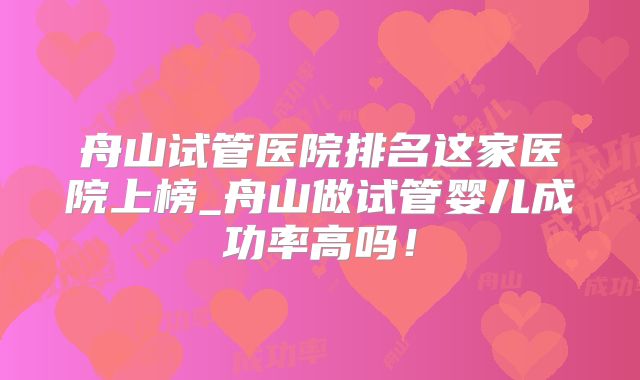 舟山试管医院排名这家医院上榜_舟山做试管婴儿成功率高吗！