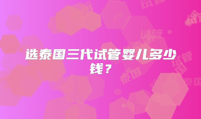 选泰国三代试管婴儿多少钱？