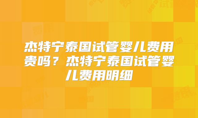 杰特宁泰国试管婴儿费用贵吗？杰特宁泰国试管婴儿费用明细