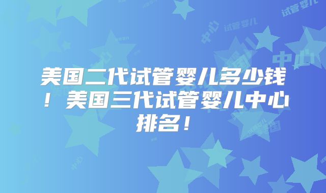 美国二代试管婴儿多少钱！美国三代试管婴儿中心排名！
