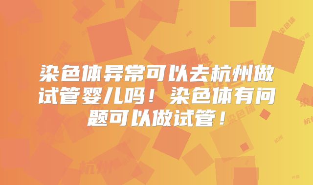 染色体异常可以去杭州做试管婴儿吗！染色体有问题可以做试管！
