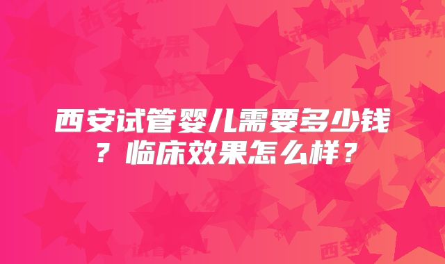 西安试管婴儿需要多少钱？临床效果怎么样？