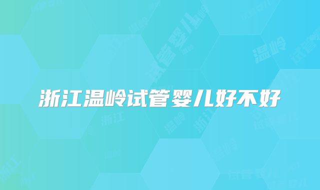 浙江温岭试管婴儿好不好