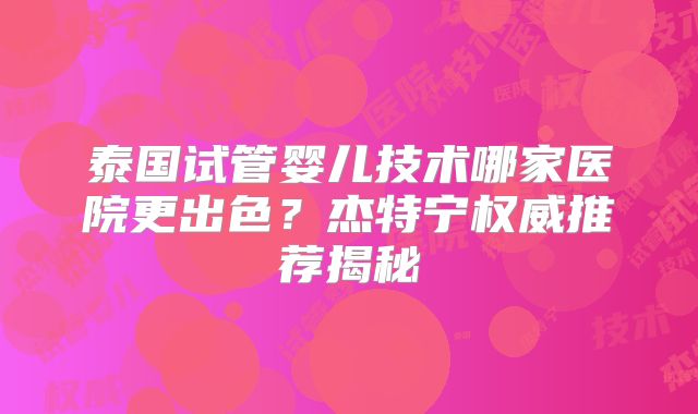 泰国试管婴儿技术哪家医院更出色？杰特宁权威推荐揭秘
