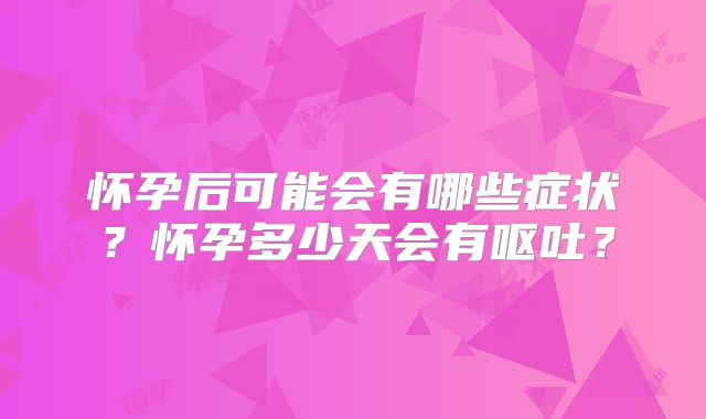 怀孕后可能会有哪些症状？怀孕多少天会有呕吐？