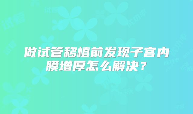做试管移植前发现子宫内膜增厚怎么解决？