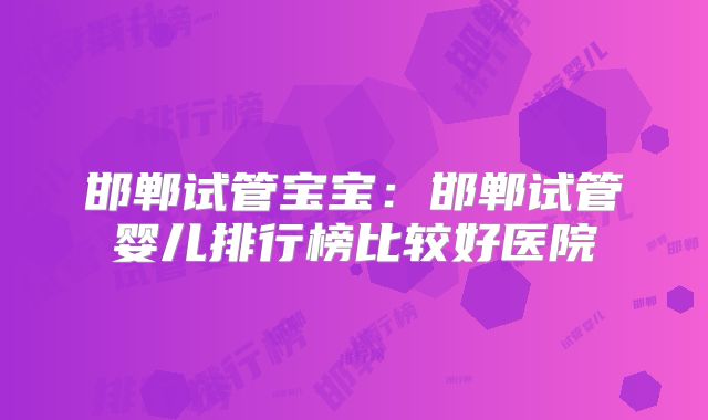 邯郸试管宝宝：邯郸试管婴儿排行榜比较好医院
