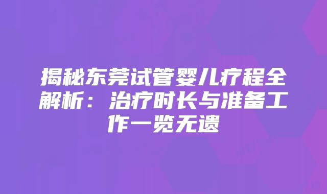 揭秘东莞试管婴儿疗程全解析：治疗时长与准备工作一览无遗
