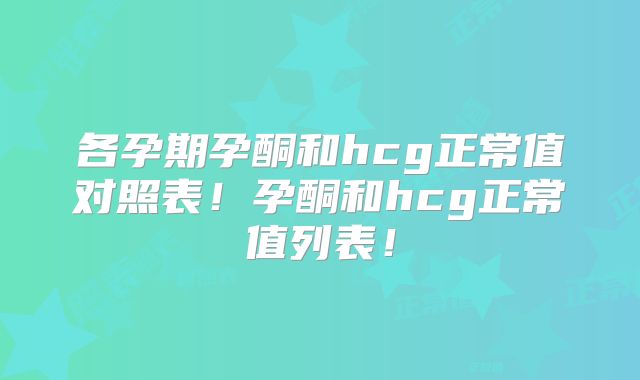 各孕期孕酮和hcg正常值对照表！孕酮和hcg正常值列表！