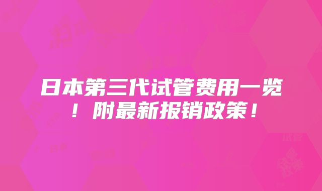 日本第三代试管费用一览！附最新报销政策！