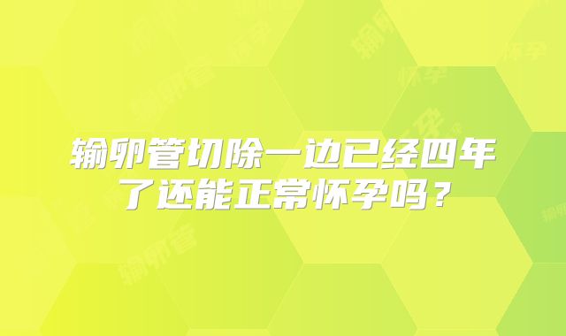 输卵管切除一边已经四年了还能正常怀孕吗?