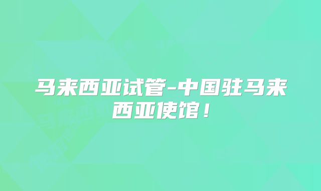 马来西亚试管-中国驻马来西亚使馆！