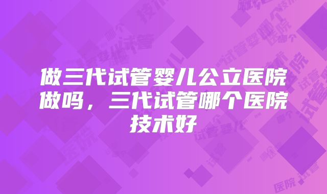 做三代试管婴儿公立医院做吗，三代试管哪个医院技术好