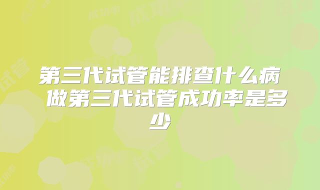 第三代试管能排查什么病 做第三代试管成功率是多少