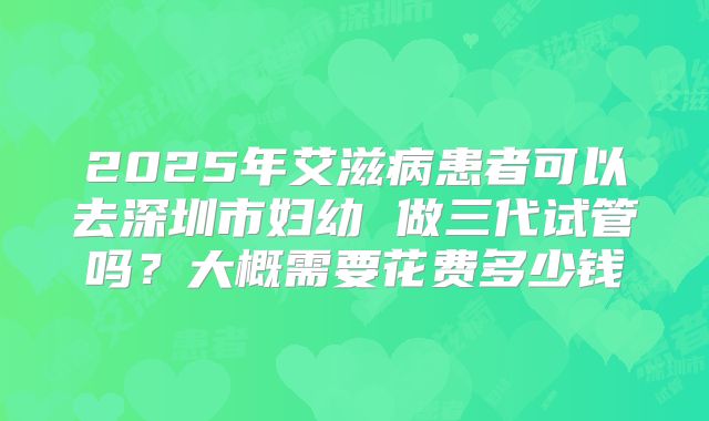 2025年艾滋病患者可以去深圳市妇幼 做三代试管吗？大概需要花费多少钱