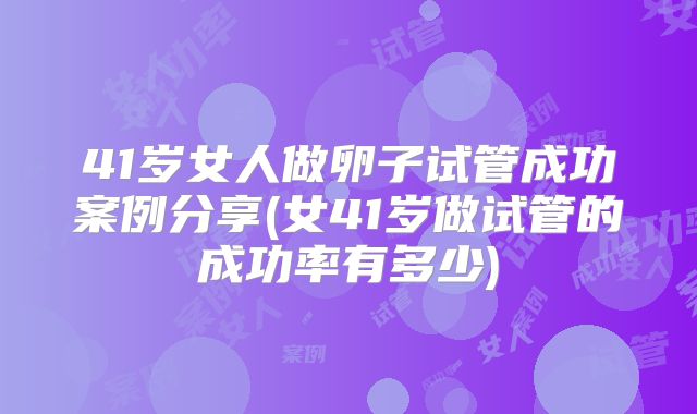41岁女人做卵子试管成功案例分享(女41岁做试管的成功率有多少)