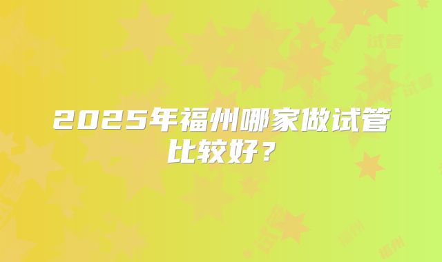 2025年福州哪家做试管比较好？