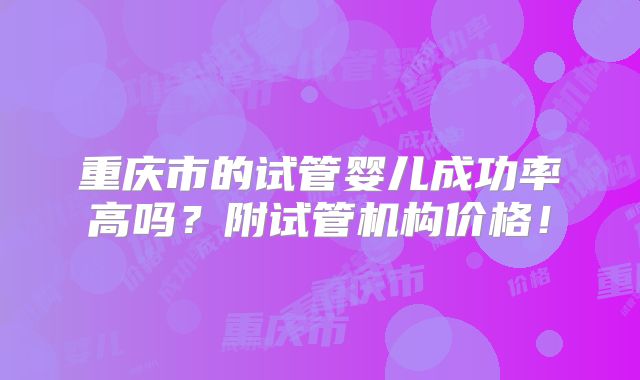 重庆市的试管婴儿成功率高吗？附试管机构价格！