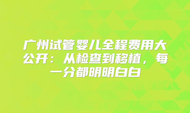 广州试管婴儿全程费用大公开：从检查到移植，每一分都明明白白