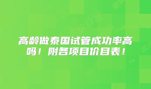 高龄做泰国试管成功率高吗!附各项目价目表!