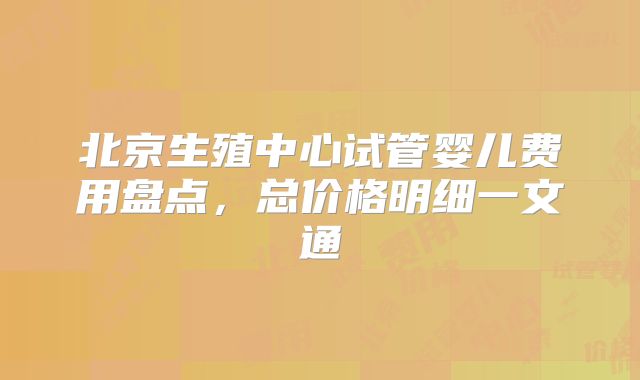 北京生殖中心试管婴儿费用盘点，总价格明细一文通
