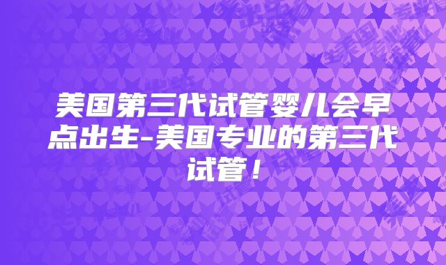 美国第三代试管婴儿会早点出生-美国专业的第三代试管！