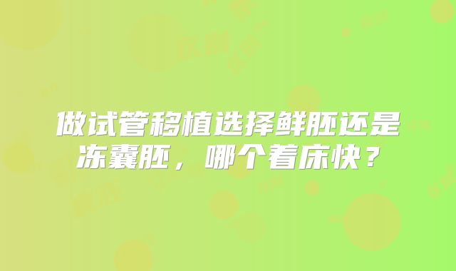 做试管移植选择鲜胚还是冻囊胚,哪个着床快?