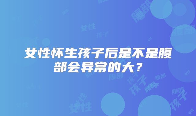 女性怀生孩子后是不是腹部会异常的大?