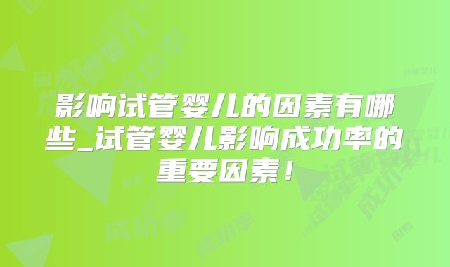 影响试管婴儿的因素有哪些_试管婴儿影响成功率的重要因素!