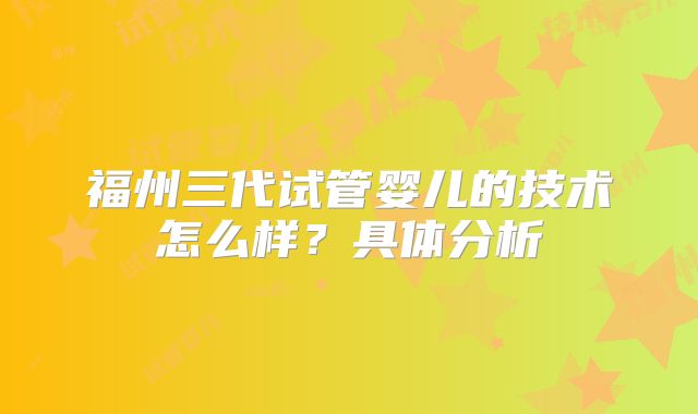 福州三代试管婴儿的技术怎么样？具体分析