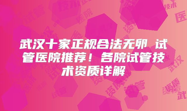 武汉十家正规合法无卵�试管医院推荐!各院试管技术资质详解