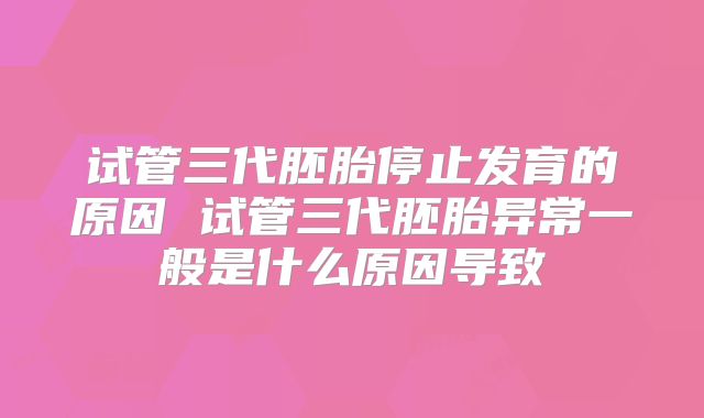 试管三代胚胎停止发育的原因 试管三代胚胎异常一般是什么原因导致