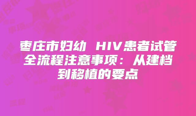 枣庄市妇幼 HIV患者试管全流程注意事项：从建档到移植的要点