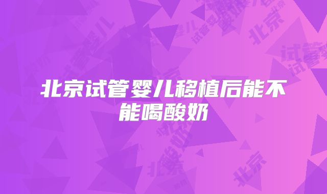 北京试管婴儿移植后能不能喝酸奶