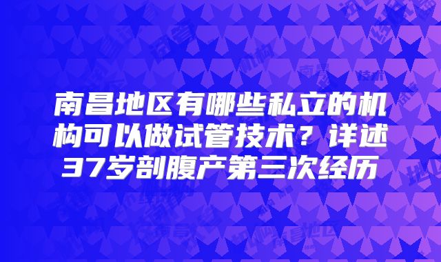 南昌地区有哪些私立的机构可以做试管技术?详述37岁剖腹产第三次经历