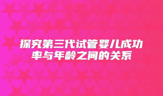 探究第三代试管婴儿成功率与年龄之间的关系